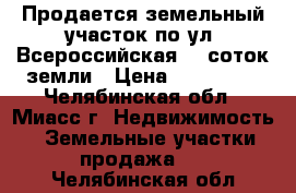 Продается земельный участок по ул. Всероссийская, 9 соток земли › Цена ­ 700 000 - Челябинская обл., Миасс г. Недвижимость » Земельные участки продажа   . Челябинская обл.